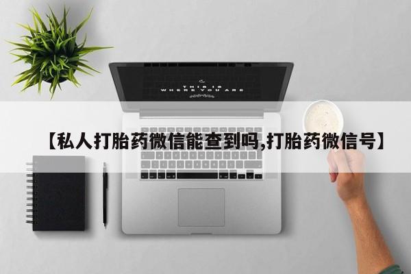 网上买打胎药联系方式微信，【私人打胎药微信能查到吗,打胎药微信号】