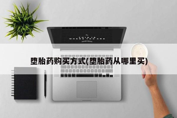 网上买打胎药联系方式微信，堕胎药购买方式(堕胎药从哪里买)