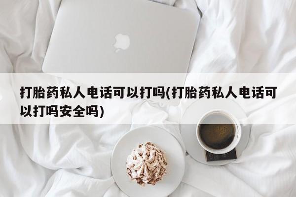 网上买打胎药联系方式微信，打胎药私人电话可以打吗(打胎药私人电话可以打吗安全吗)