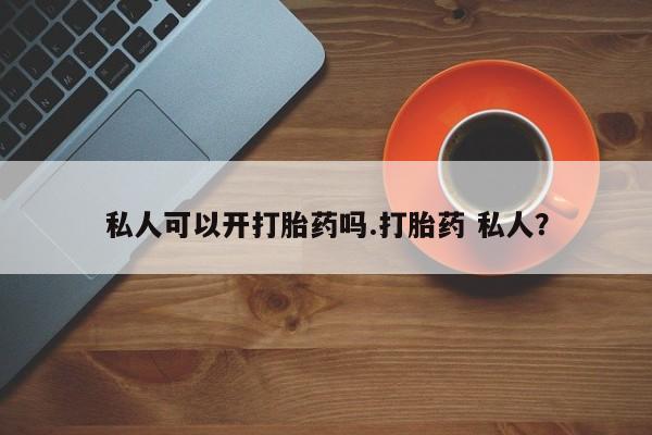 网上买打胎药联系方式微信，私人可以开打胎药吗.打胎药 私人？
