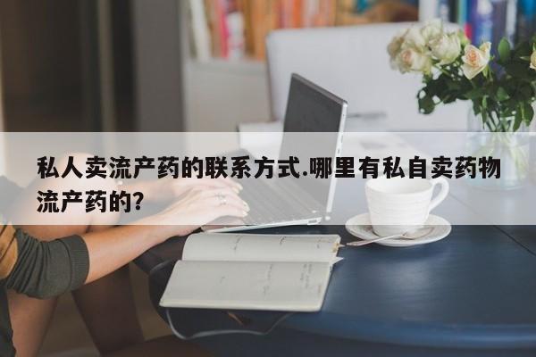 网上买打胎药联系方式微信，私人卖流产药的联系方式.哪里有私自卖药物流产药的？