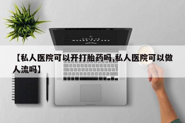 网上买打胎药联系方式微信，【私人医院可以开打胎药吗,私人医院可以做人流吗】