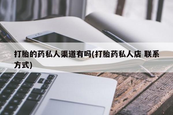 网上买打胎药联系方式微信，打胎的药私人渠道有吗(打胎药私人店 联系方式)