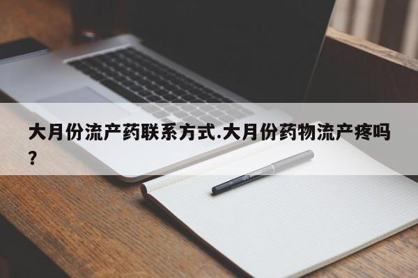 网上买打胎药联系方式微信，大月份流产药联系方式.大月份药物流产疼吗？