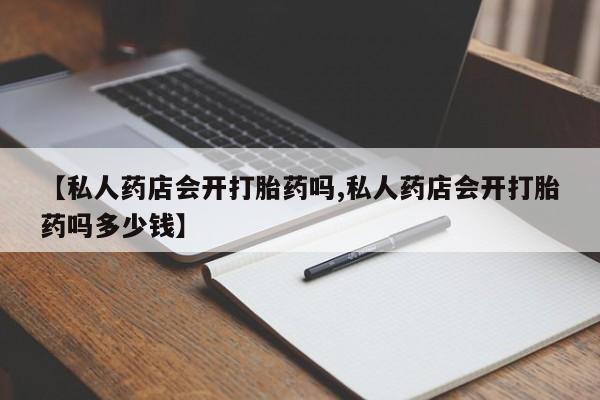 网上买打胎药联系方式微信，【私人药店会开打胎药吗,私人药店会开打胎药吗多少钱】