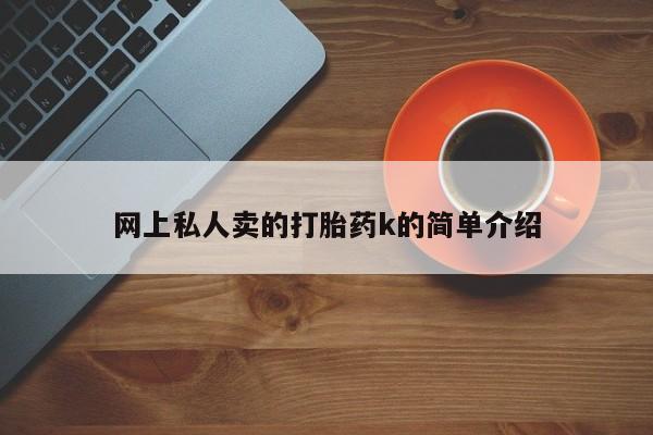 网上买打胎药联系方式微信，网上私人卖的打胎药k的简单介绍