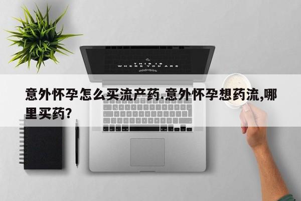 网上买打胎药联系方式微信，意外怀孕怎么买流产药.意外怀孕想药流,哪里买药？