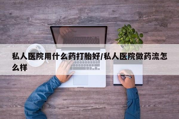 网上买打胎药联系方式微信，私人医院用什么药打胎好/私人医院做药流怎么样
