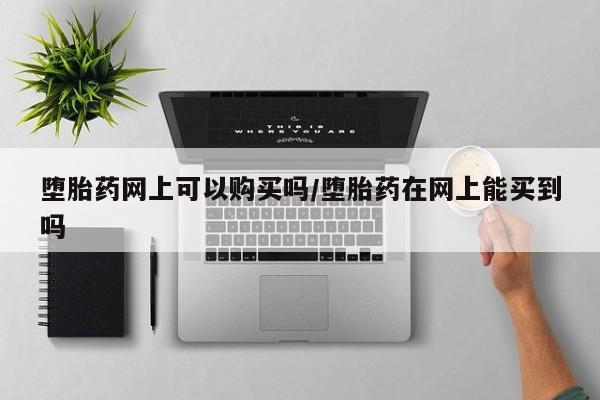 网上买打胎药联系方式微信，堕胎药网上可以购买吗/堕胎药在网上能买到吗