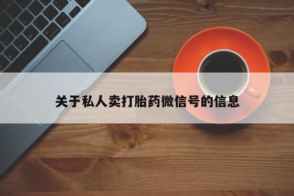 网上买打胎药联系方式微信，关于私人卖打胎药微信号的信息