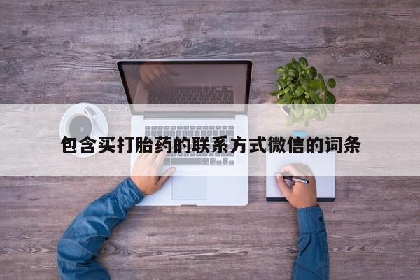 网上买打胎药联系方式微信，包含买打胎药的联系方式微信的词条