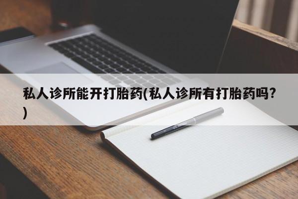 网上买打胎药联系方式微信，私人诊所能开打胎药(私人诊所有打胎药吗?)