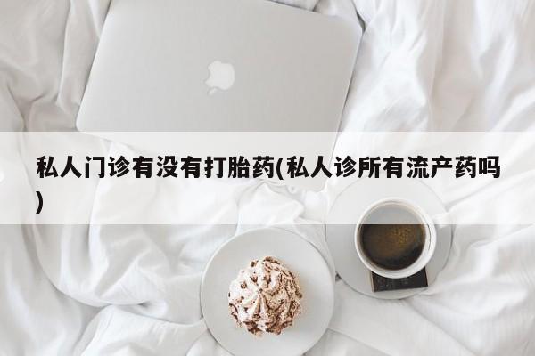 网上买打胎药联系方式微信，私人门诊有没有打胎药(私人诊所有流产药吗)
