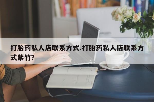 网上买打胎药联系方式微信，打胎药私人店联系方式.打胎药私人店联系方式紫竹？
