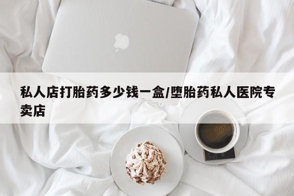 网上买打胎药联系方式微信，私人店打胎药多少钱一盒/堕胎药私人医院专卖店