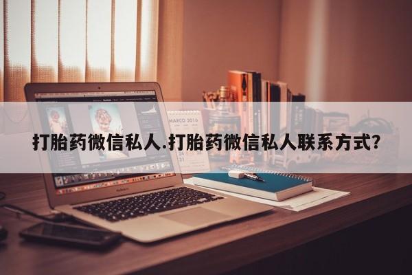 网上买打胎药联系方式微信，打胎药微信私人.打胎药微信私人联系方式？