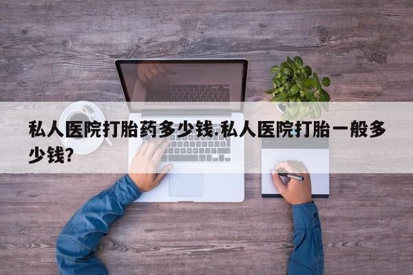 网上买打胎药联系方式微信，私人医院打胎药多少钱.私人医院打胎一般多少钱？
