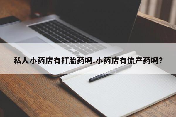 网上买打胎药联系方式微信,私人小药店有打胎药吗.小药店有流产药吗?