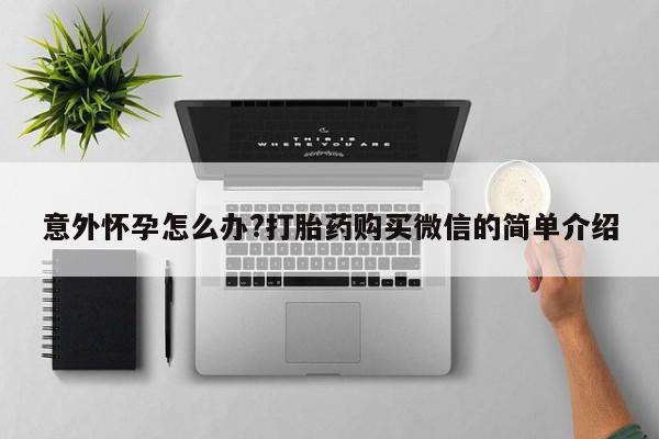 网上买打胎药联系方式微信，意外怀孕怎么办?打胎药购买微信的简单介绍