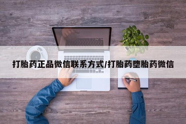 网上买打胎药联系方式微信，打胎药正品微信联系方式/打胎药堕胎药微信