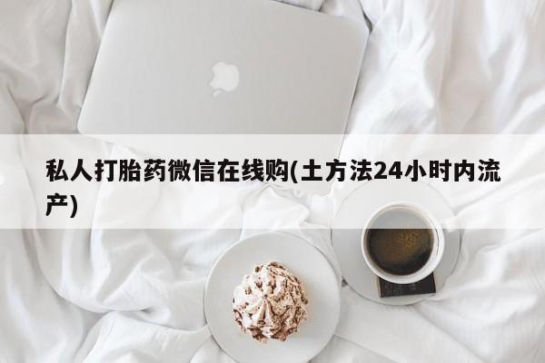 网上买打胎药联系方式微信,私人打胎药微信在线购(土方法24小时内流产)