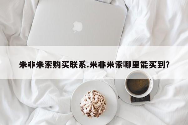 网上买打胎药联系方式微信，米非米索购买联系.米非米索哪里能买到？
