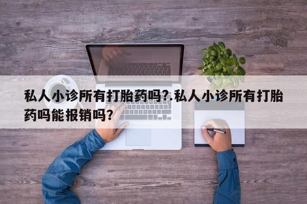 网上买打胎药联系方式微信，私人小诊所有打胎药吗?.私人小诊所有打胎药吗能报销吗？