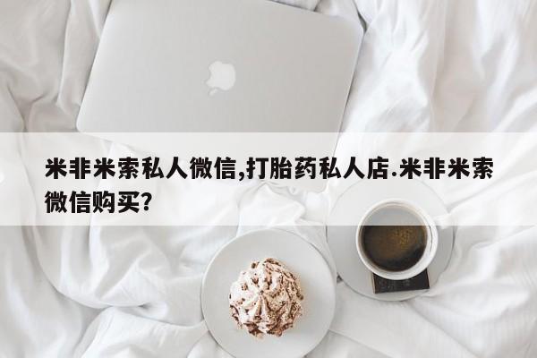 网上买打胎药联系方式微信，米非米索私人微信,打胎药私人店.米非米索微信购买？