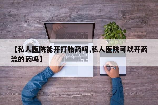 网上买打胎药联系方式微信，【私人医院能开打胎药吗,私人医院可以开药流的药吗】