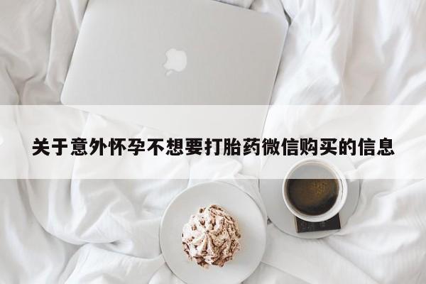 网上买打胎药联系方式微信，关于意外怀孕不想要打胎药微信购买的信息