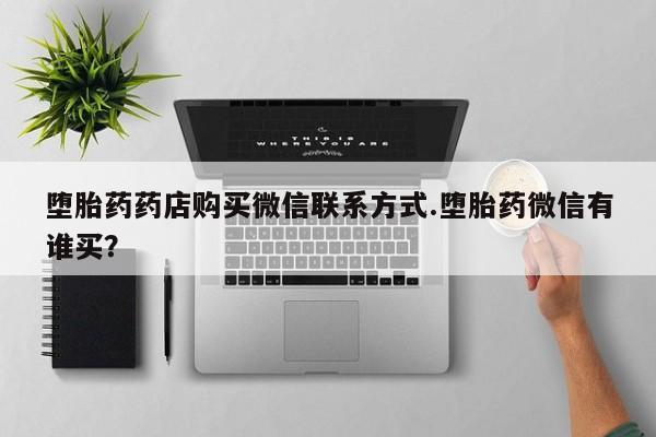 网上买打胎药联系方式微信，堕胎药药店购买微信联系方式.堕胎药微信有谁买？