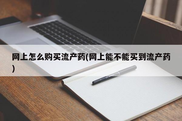 网上买打胎药联系方式微信，网上怎么购买流产药(网上能不能买到流产药)