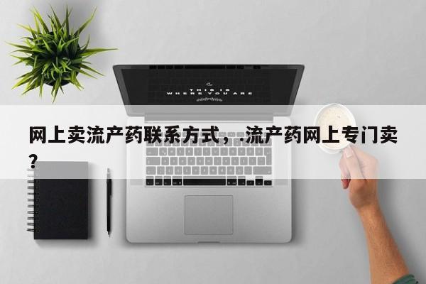 网上买打胎药联系方式微信，网上卖流产药联系方式，.流产药网上专门卖？