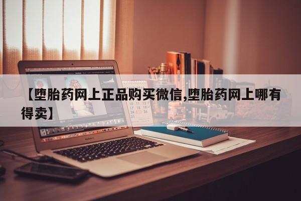 网上买打胎药联系方式微信，【堕胎药网上正品购买微信,堕胎药网上哪有得卖】