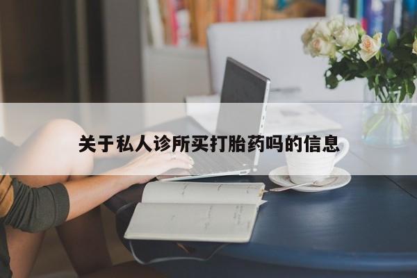 网上买打胎药联系方式微信，关于私人诊所买打胎药吗的信息