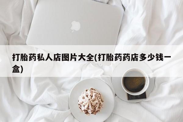 网上买打胎药联系方式微信，打胎药私人店图片大全(打胎药药店多少钱一盒)