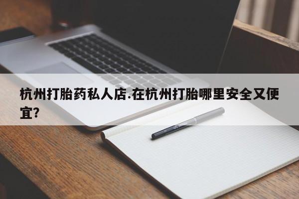 网上买打胎药联系方式微信，杭州打胎药私人店.在杭州打胎哪里安全又便宜？