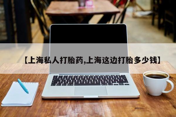 网上买打胎药联系方式微信，【上海私人打胎药,上海这边打胎多少钱】
