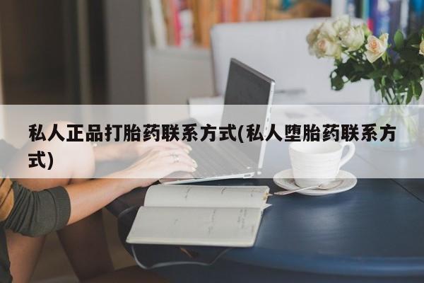 网上买打胎药联系方式微信,私人正品打胎药联系方式(私人堕胎药联系方式)