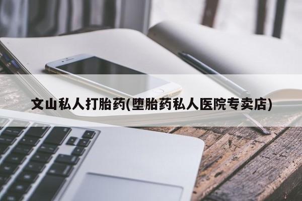 网上买打胎药联系方式微信，文山私人打胎药(堕胎药私人医院专卖店)